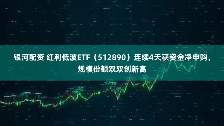 银河配资 红利低波ETF（512890）连续4天获资金净申购，规模份额双双创新高