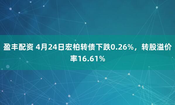 盈丰配资 4月24日宏柏转债下跌0.26%，转股溢价率16.61%