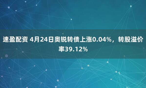 速盈配资 4月24日奥锐转债上涨0.04%，转股溢价率39.12%