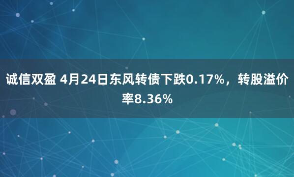 诚信双盈 4月24日东风转债下跌0.17%，转股溢价率8.36%