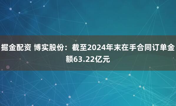 掘金配资 博实股份：截至2024年末在手合同订单金额63.22亿元