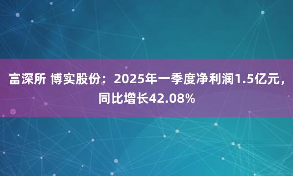 富深所 博实股份：2025年一季度净利润1.5亿元，同比增长42.08%