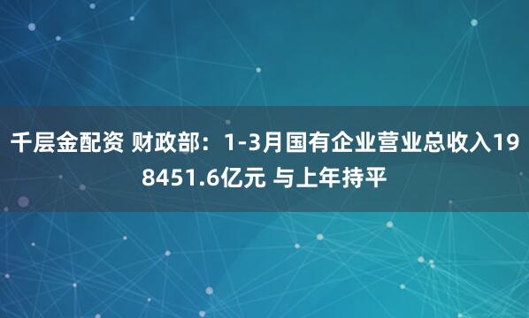 千层金配资 财政部：1-3月国有企业营业总收入198451.6亿元 与上年持平