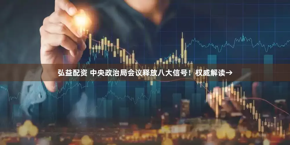 弘益配资 中央政治局会议释放八大信号！权威解读→