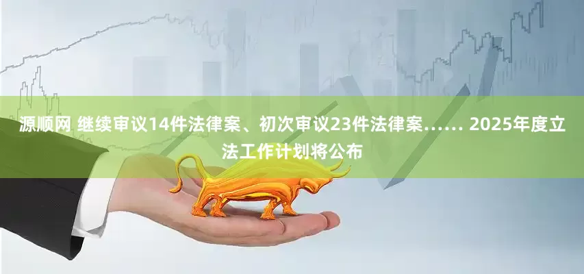 源顺网 继续审议14件法律案、初次审议23件法律案…… 2025年度立法工作计划将公布