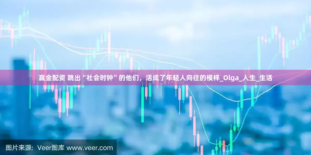 赢金配资 跳出“社会时钟”的他们，活成了年轻人向往的模样_Olga_人生_生活