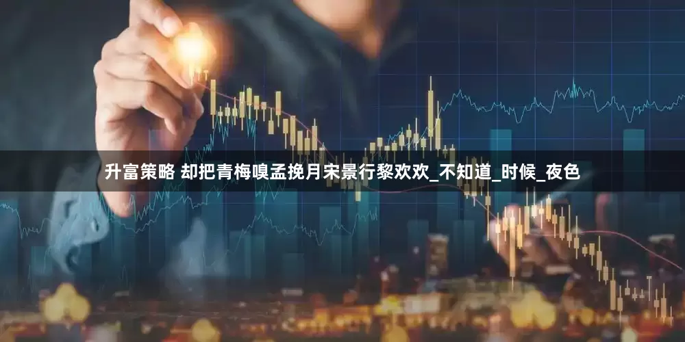 升富策略 却把青梅嗅孟挽月宋景行黎欢欢_不知道_时候_夜色