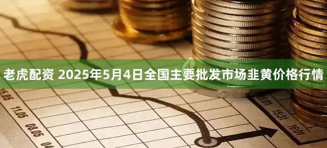 老虎配资 2025年5月4日全国主要批发市场韭黄价格行情