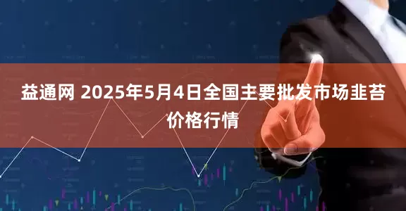 益通网 2025年5月4日全国主要批发市场韭苔价格行情