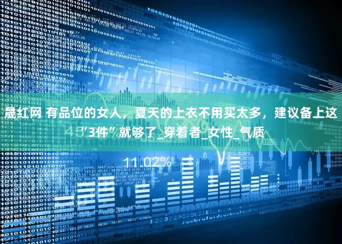 晟红网 有品位的女人，夏天的上衣不用买太多，建议备上这“3件”就够了_穿着者_女性_气质