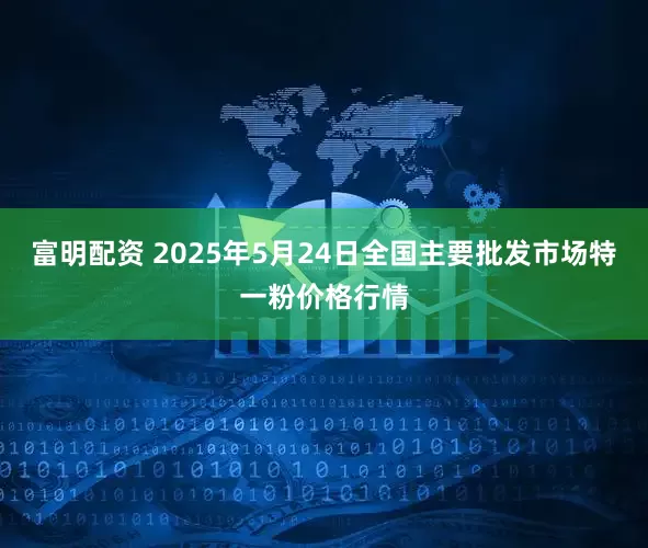 富明配资 2025年5月24日全国主要批发市场特一粉价格行情