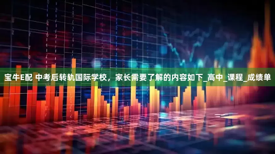 宝牛E配 中考后转轨国际学校，家长需要了解的内容如下_高中_课程_成绩单