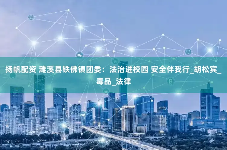扬帆配资 濉溪县铁佛镇团委：法治进校园 安全伴我行_胡松宾_毒品_法律