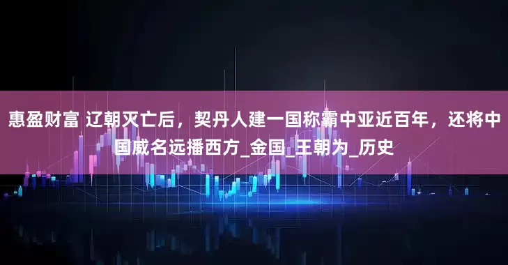 惠盈财富 辽朝灭亡后，契丹人建一国称霸中亚近百年，还将中国威名远播西方_金国_王朝为_历史