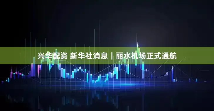 兴华配资 新华社消息｜丽水机场正式通航