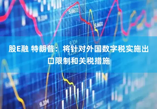 股E融 特朗普：将针对外国数字税实施出口限制和关税措施