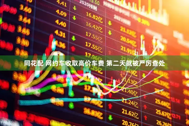 同花配 网约车收取高价车费 第二天就被严厉查处