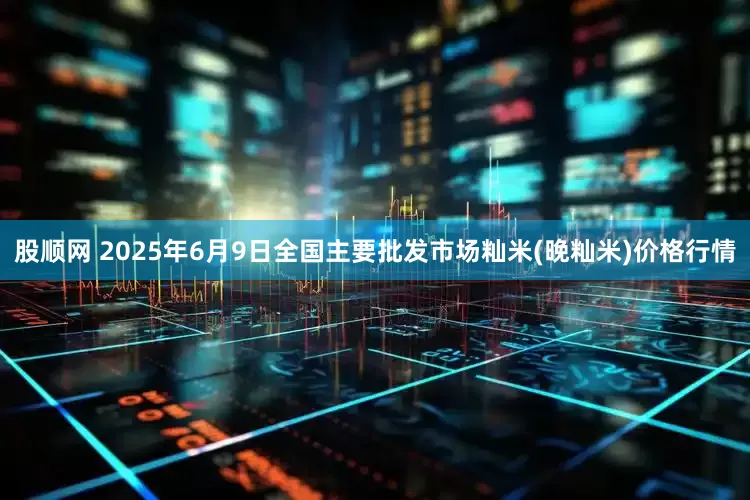 股顺网 2025年6月9日全国主要批发市场籼米(晚籼米)价格行情