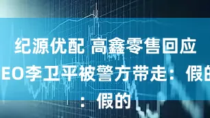 纪源优配 高鑫零售回应CEO李卫平被警方带走：假的