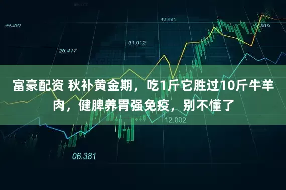 富豪配资 秋补黄金期，吃1斤它胜过10斤牛羊肉，健脾养胃强免疫，别不懂了