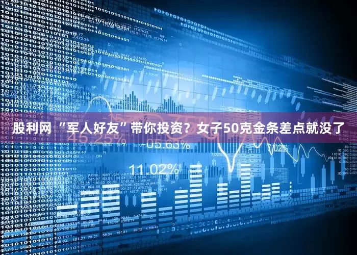 股利网 “军人好友”带你投资？女子50克金条差点就没了